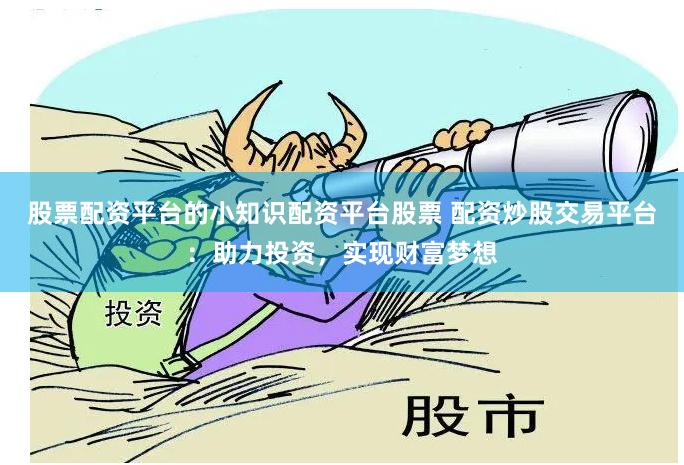 股票配资平台的小知识配资平台股票 配资炒股交易平台:助力投资,实现财富梦想