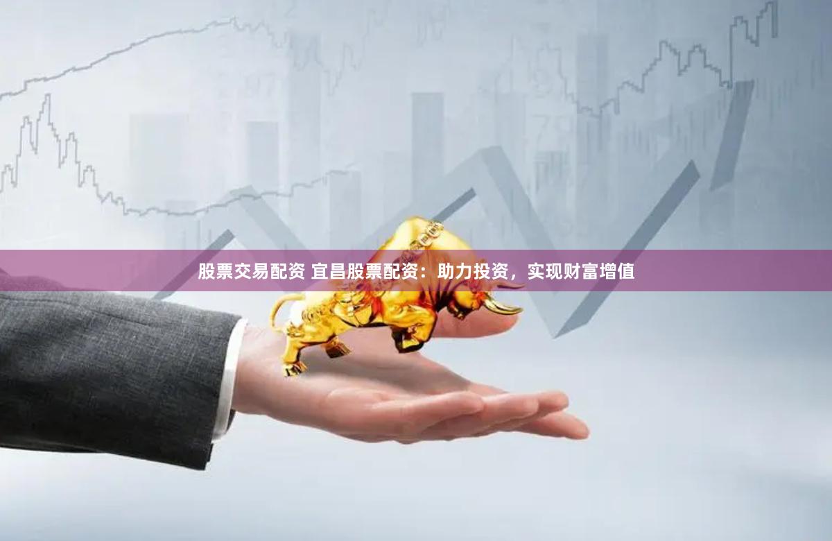 股票交易配资 宜昌股票配资:助力投资,实现财富增值