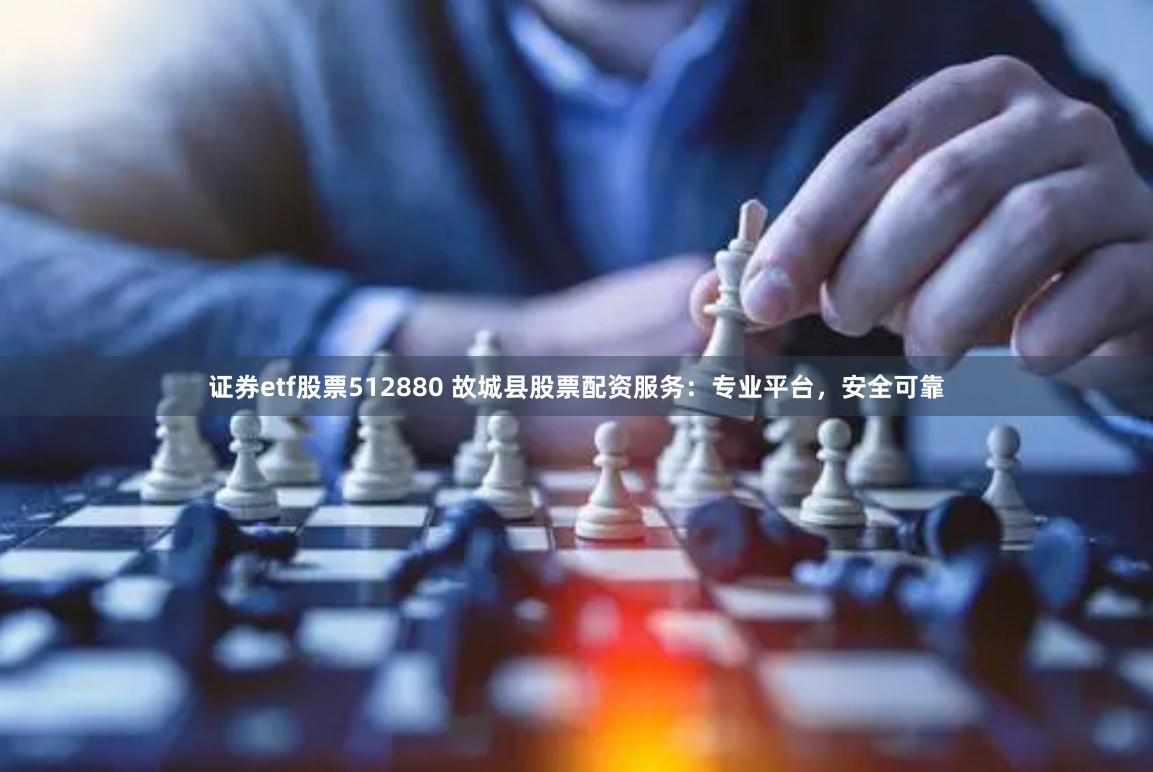 证券etf股票512880 故城县股票配资服务:专业平台,安全可靠
