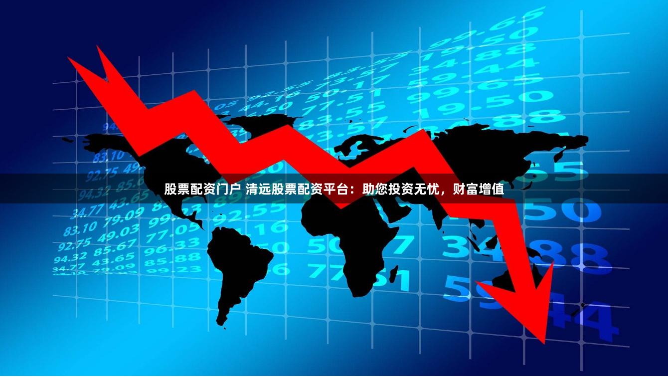 股票配资门户 清远股票配资平台：助您投资无忧，财富增值
