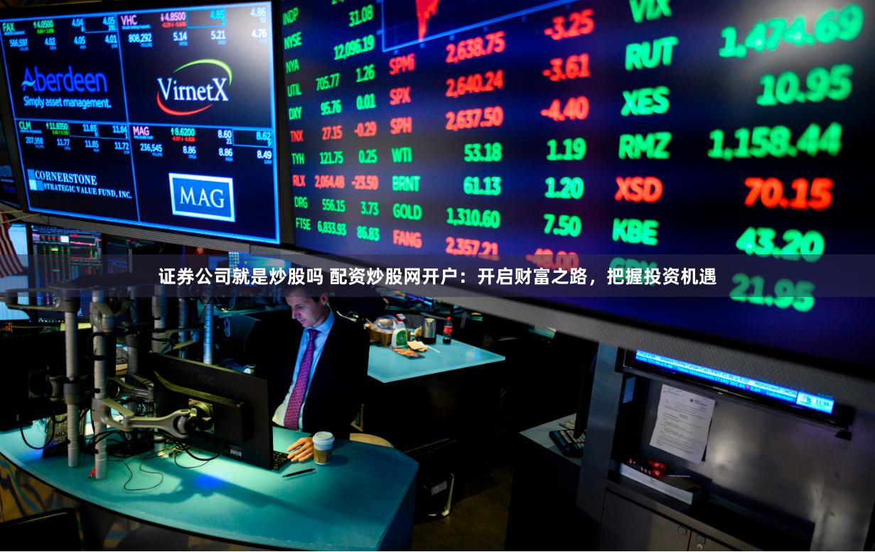 证券公司就是炒股吗 配资炒股网开户：开启财富之路，把握投资机遇