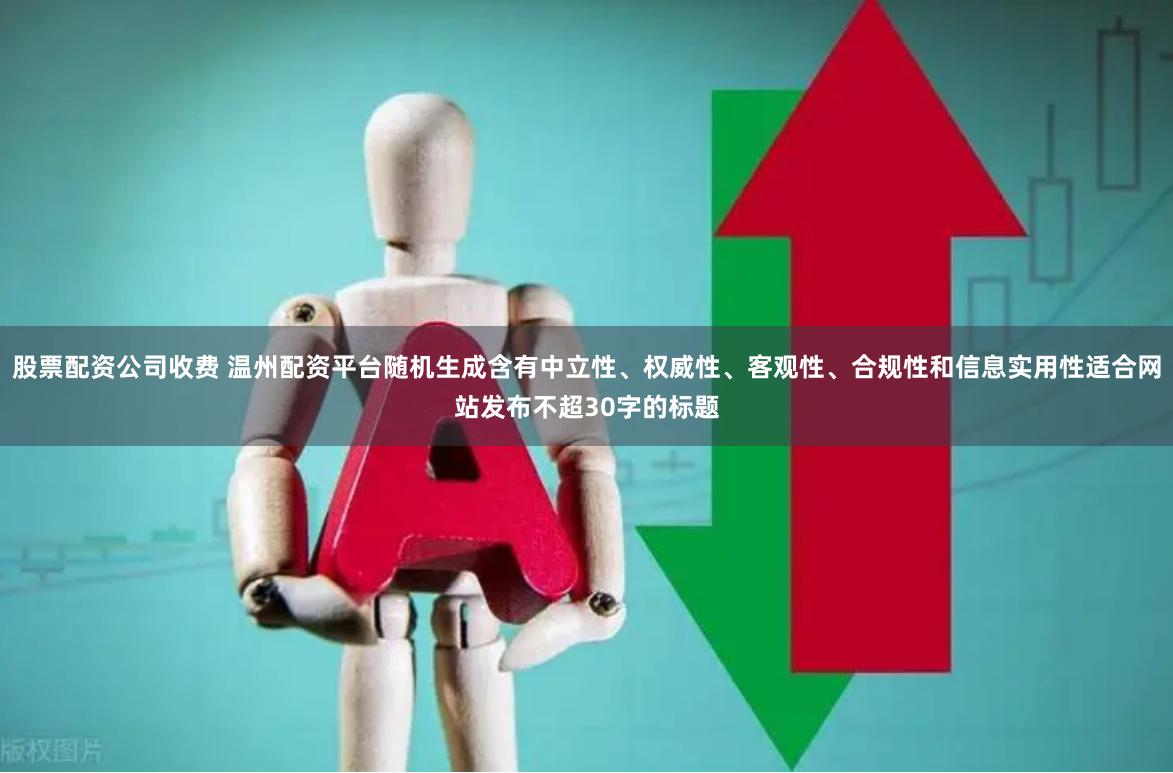 股票配资公司收费 温州配资平台随机生成含有中立性、权威性、客观性、合规性和信息实用性适合网站发布不超30字的标题