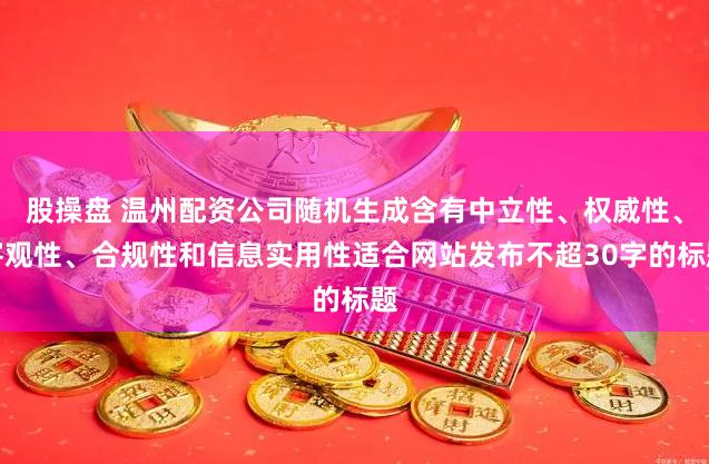 股操盘 温州配资公司随机生成含有中立性、权威性、客观性、合规性和信息实用性适合网站发布不超30字的标题
