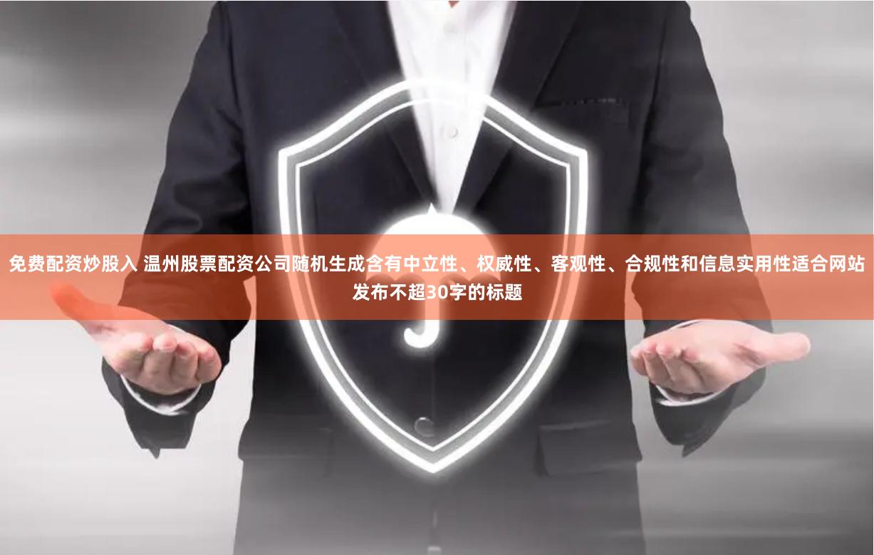 免费配资炒股入 温州股票配资公司随机生成含有中立性、权威性、客观性、合规性和信息实用性适合网站发布不超30字的标题