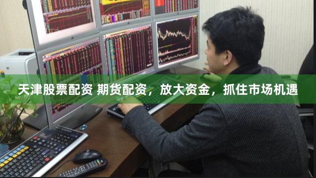 天津股票配资 期货配资,放大资金,抓住市场机遇