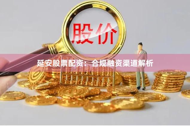 延安股票配资：合规融资渠道解析