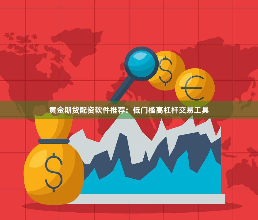 黄金期货配资软件推荐：低门槛高杠杆交易工具