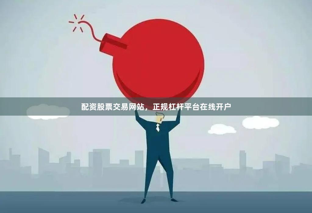 配资股票交易网站，正规杠杆平台在线开户