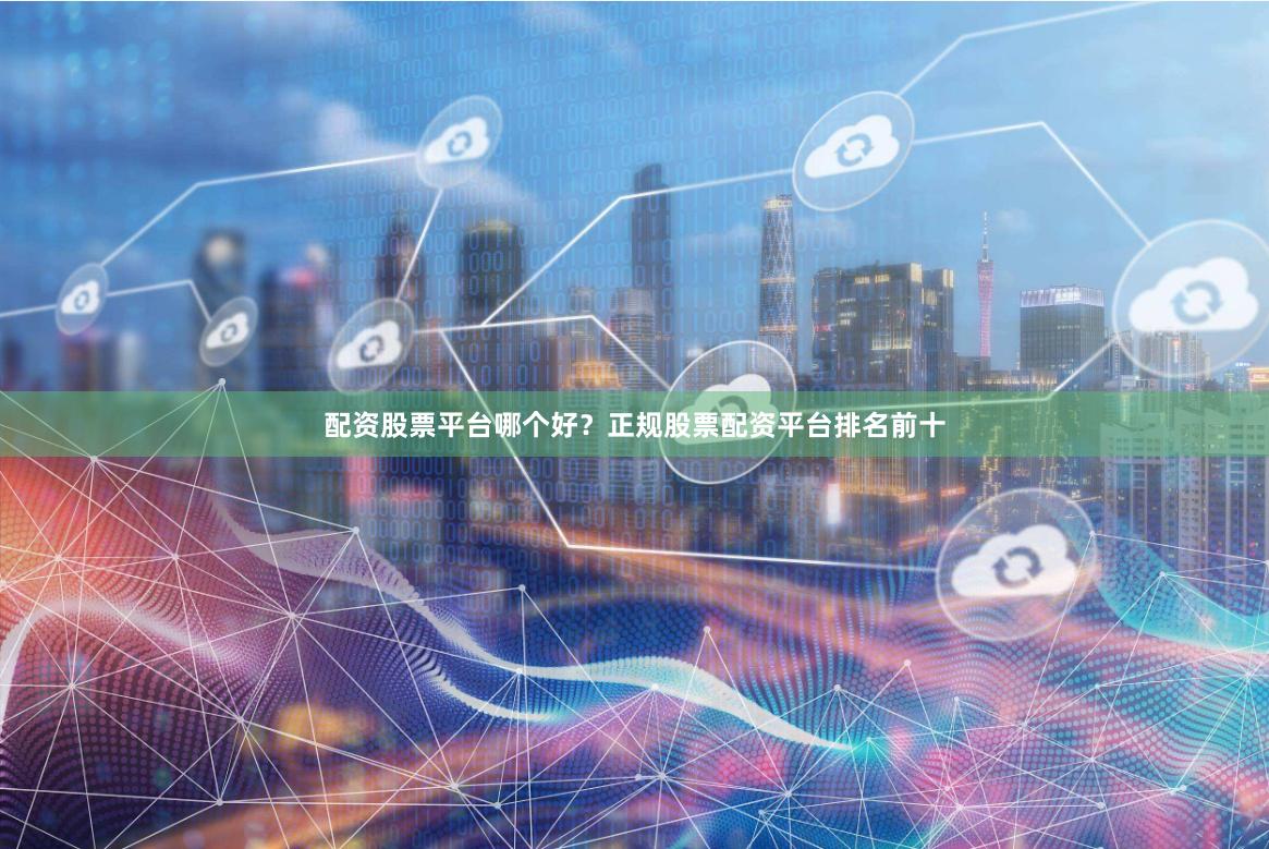 配资股票平台哪个好?正规股票配资平台排名前十