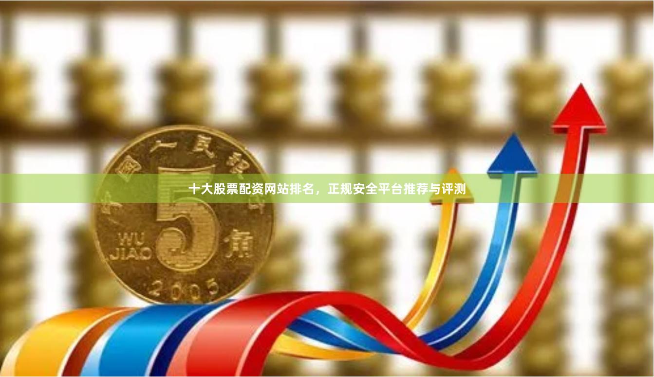 十大股票配资网站排名，正规安全平台推荐与评测