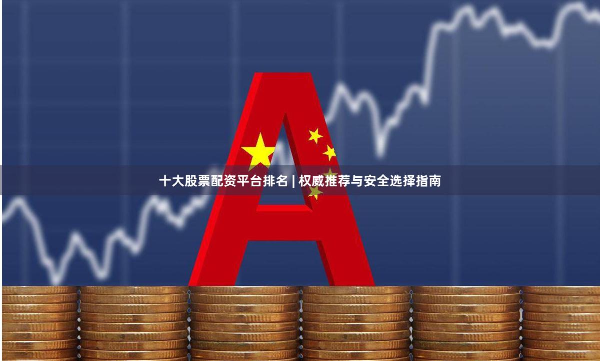 十大股票配资平台排名 | 权威推荐与安全选择指南
