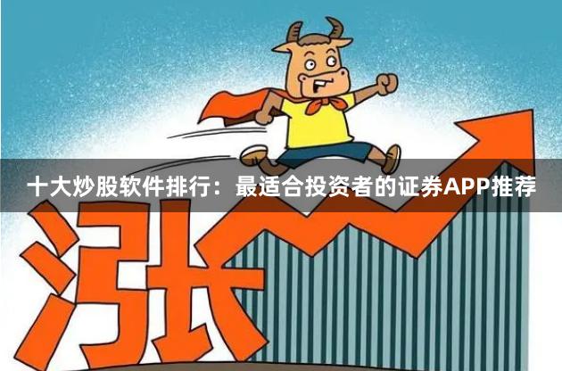 十大炒股软件排行：最适合投资者的证券APP推荐