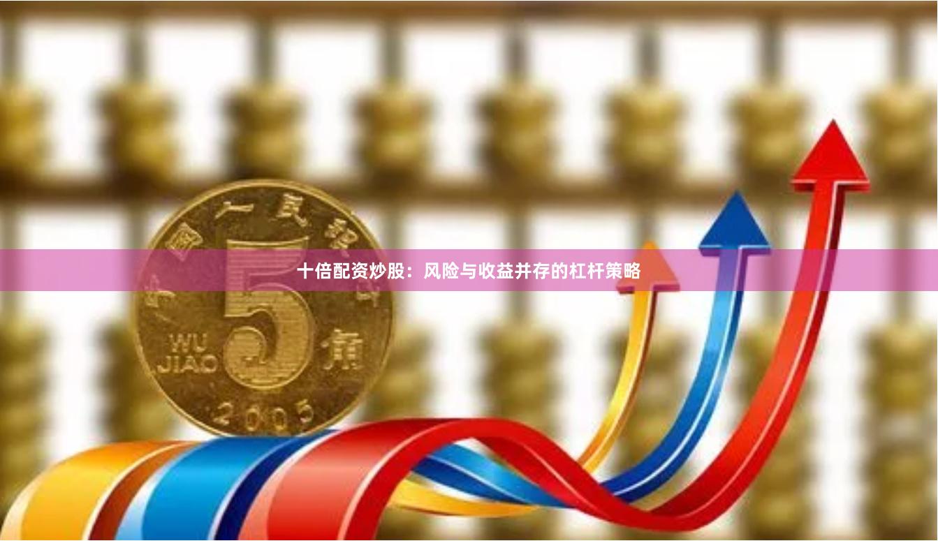 十倍配资炒股：风险与收益并存的杠杆策略