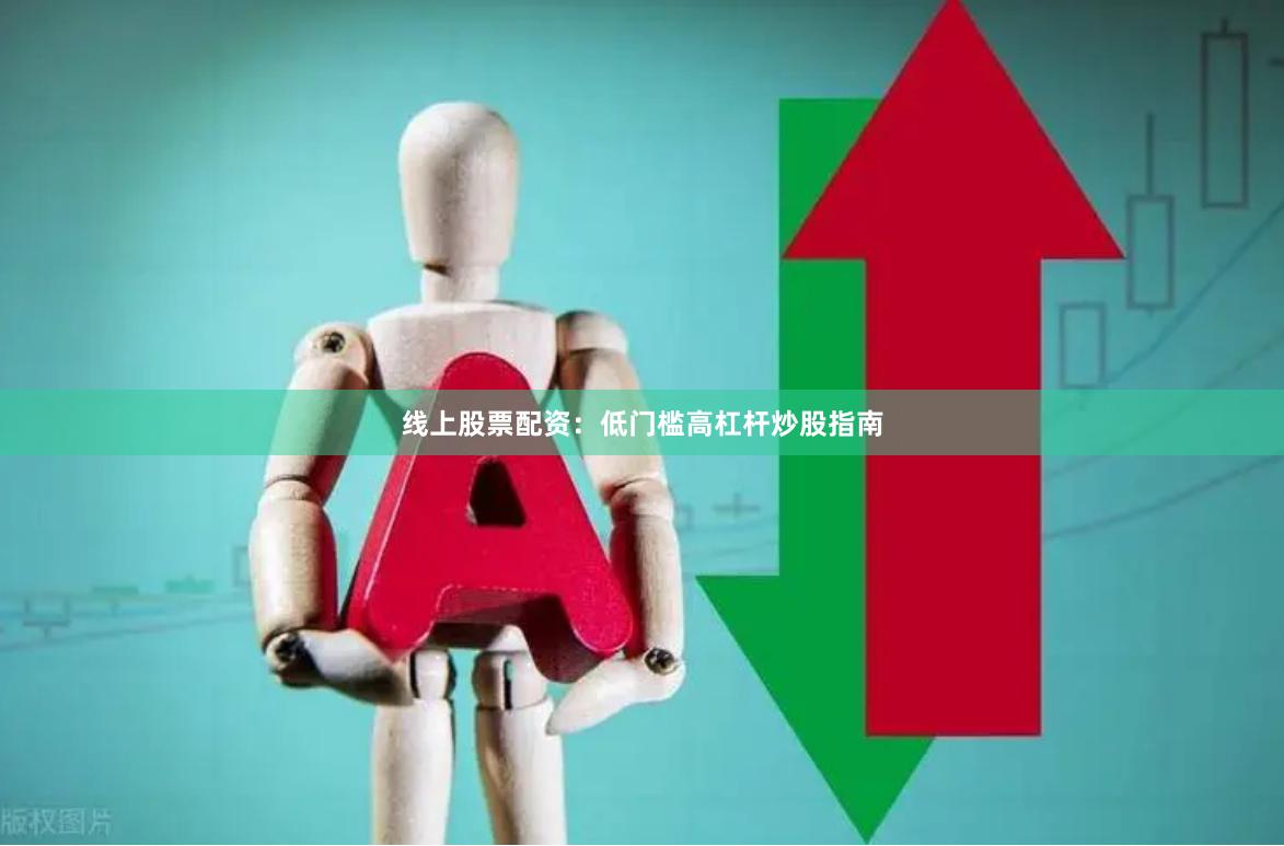线上股票配资：低门槛高杠杆炒股指南