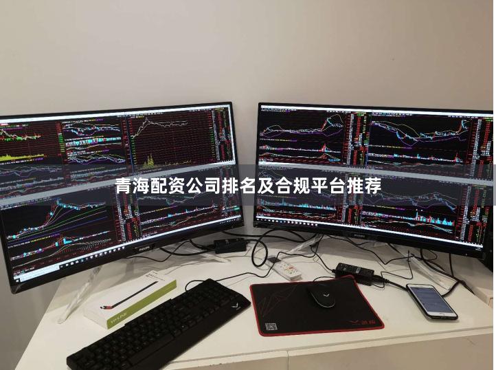 青海配资公司排名及合规平台推荐