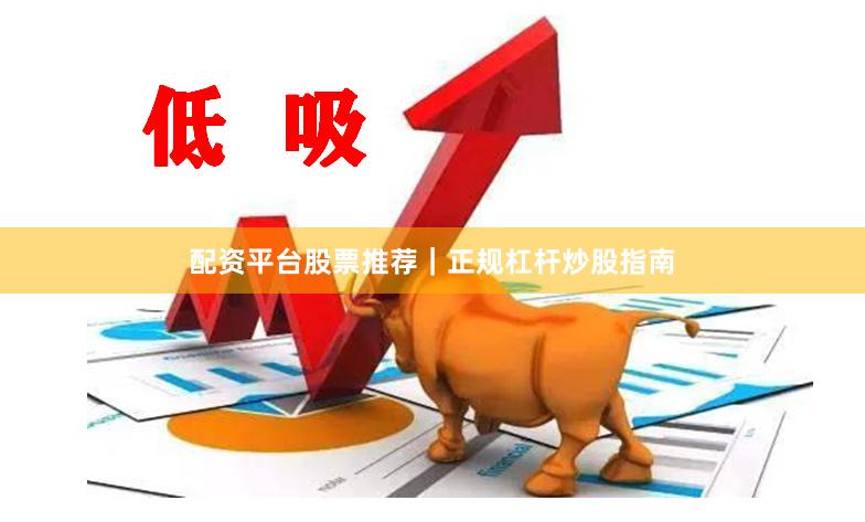 配资平台股票推荐｜正规杠杆炒股指南