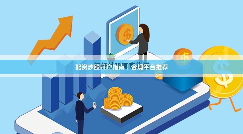 配资炒股开户指南｜合规平台推荐