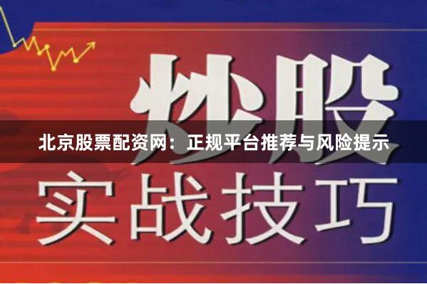 北京股票配资网：正规平台推荐与风险提示