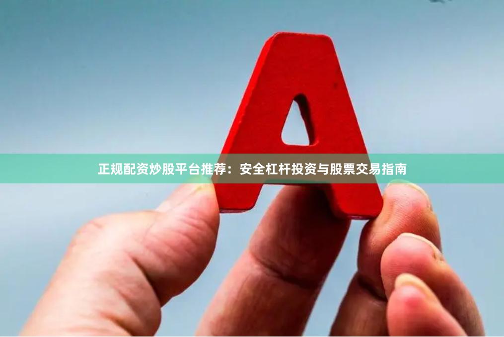 正规配资炒股平台推荐：安全杠杆投资与股票交易指南