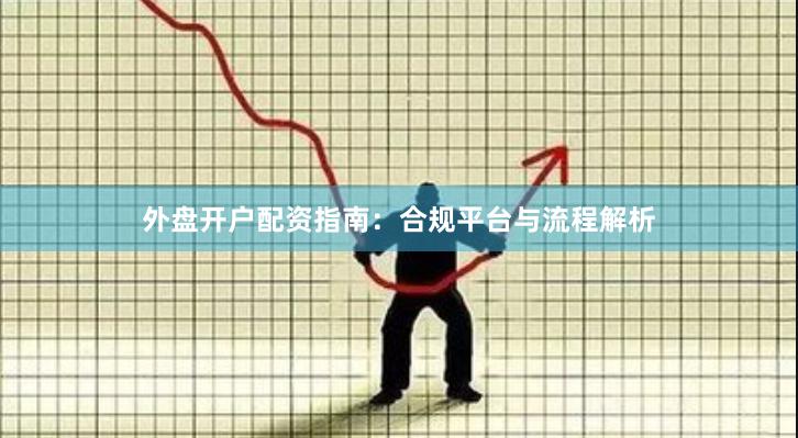 外盘开户配资指南：合规平台与流程解析