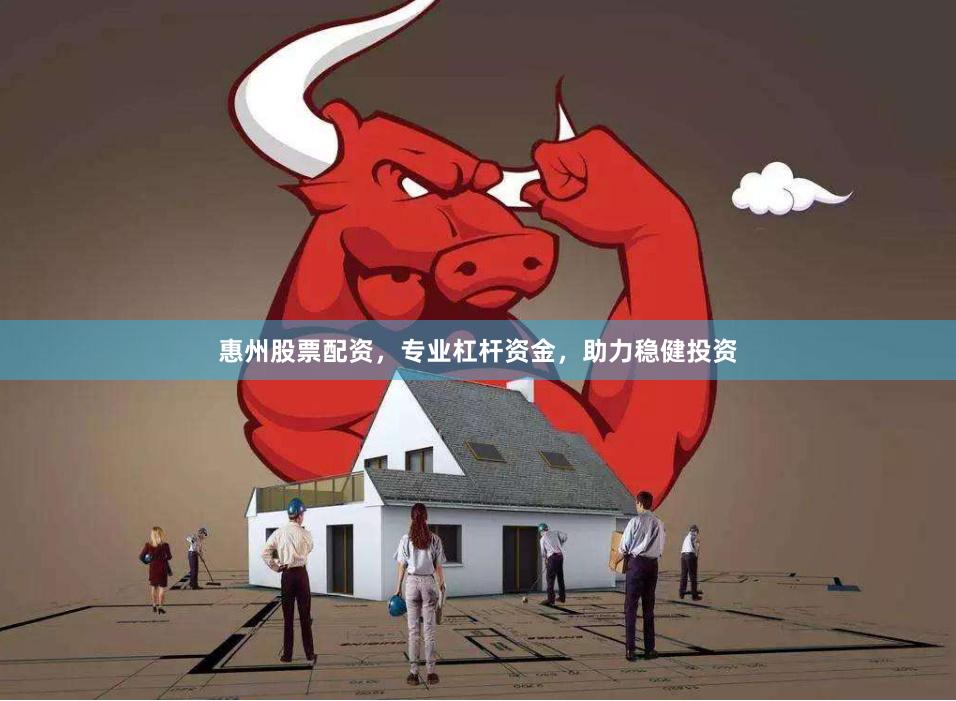 惠州股票配资，专业杠杆资金，助力稳健投资