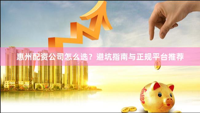 惠州配资公司怎么选？避坑指南与正规平台推荐