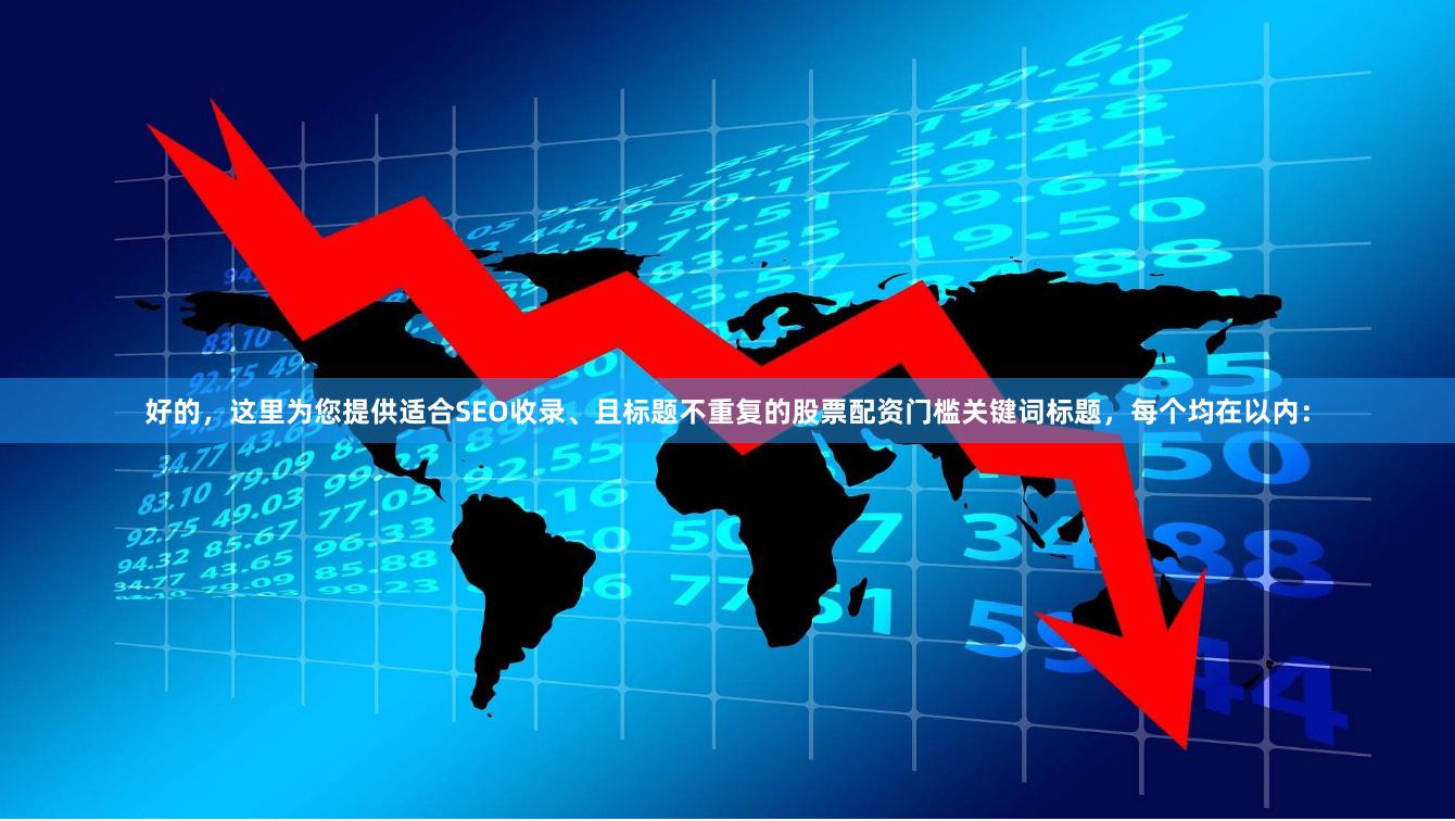 好的，这里为您提供适合SEO收录、且标题不重复的股票配资门槛关键词标题，每个均在以内：