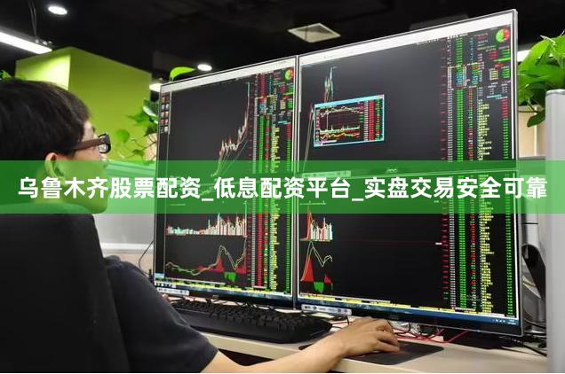 乌鲁木齐股票配资_低息配资平台_实盘交易安全可靠