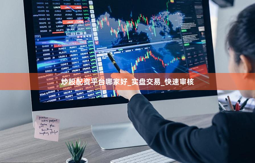 炒股配资平台哪家好_实盘交易_快速审核