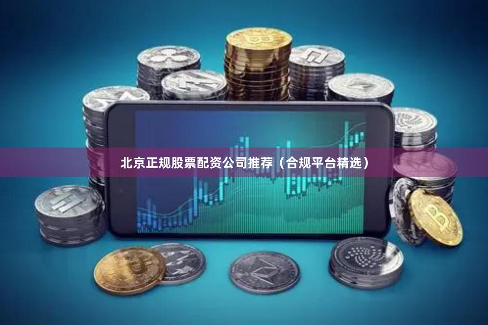 北京正规股票配资公司推荐（合规平台精选）