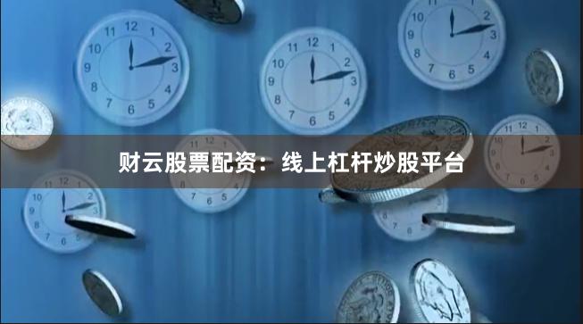 财云股票配资：线上杠杆炒股平台